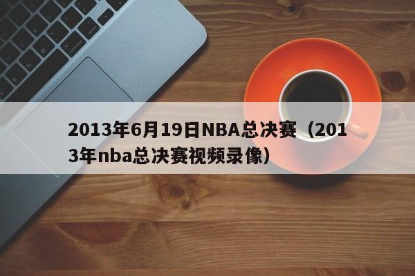 2013年6月19日NBA总决赛（2013年nba总决赛视频录像）