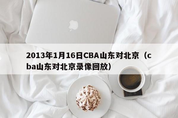 2013年1月16日CBA山东对北京（cba山东对北京录像回放）