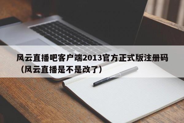 风云直播吧客户端2013官方正式版注册码（风云直播是不是改了）