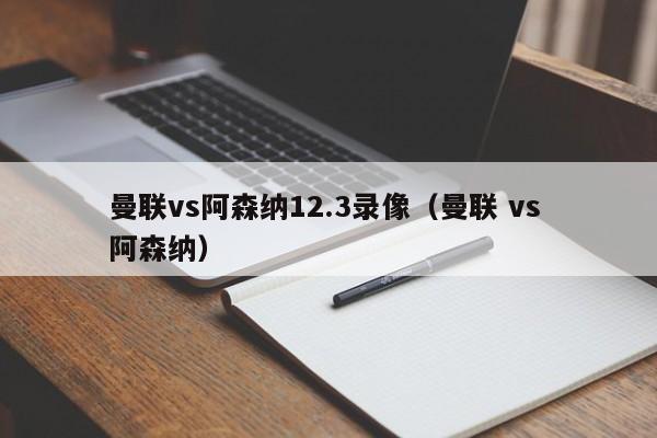 曼联vs阿森纳12.3录像（曼联 vs 阿森纳）