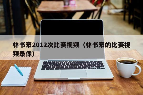 林书豪2012次比赛视频（林书豪的比赛视频录像）