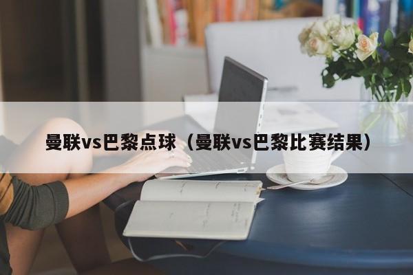 曼联vs巴黎点球（曼联vs巴黎比赛结果）