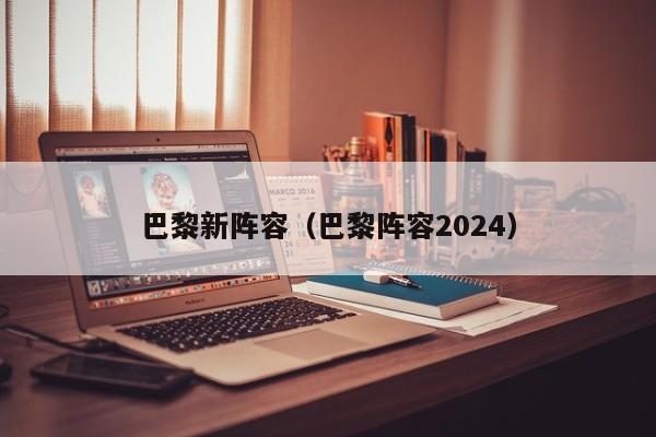 巴黎新阵容（巴黎阵容2024）