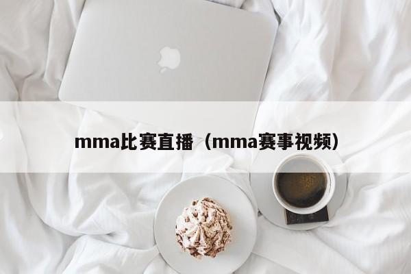 mma比赛直播（mma赛事视频）