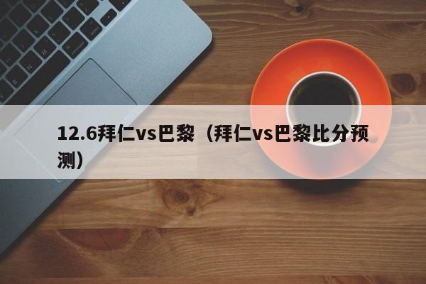 12.6拜仁vs巴黎（拜仁vs巴黎比分预测）