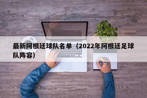 最新阿根廷球队名单（2022年阿根廷足球队阵容）