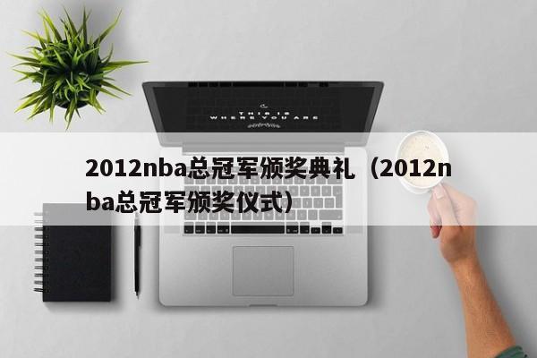 2012nba总冠军颁奖典礼（2012nba总冠军颁奖仪式）