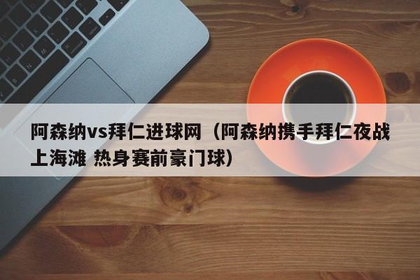 阿森纳vs拜仁进球网（阿森纳携手拜仁夜战上海滩 热身赛前豪门球）