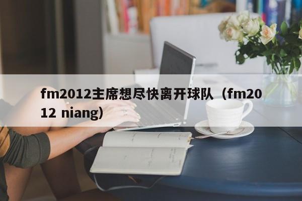 fm2012主席想尽快离开球队（fm2012 niang）