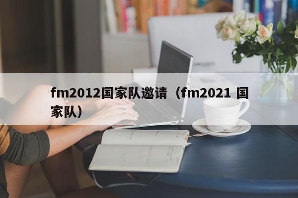 fm2012国家队邀请（fm2021 国家队）