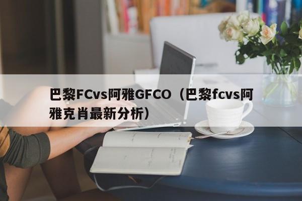 巴黎FCvs阿雅GFCO（巴黎fcvs阿雅克肖最新分析）