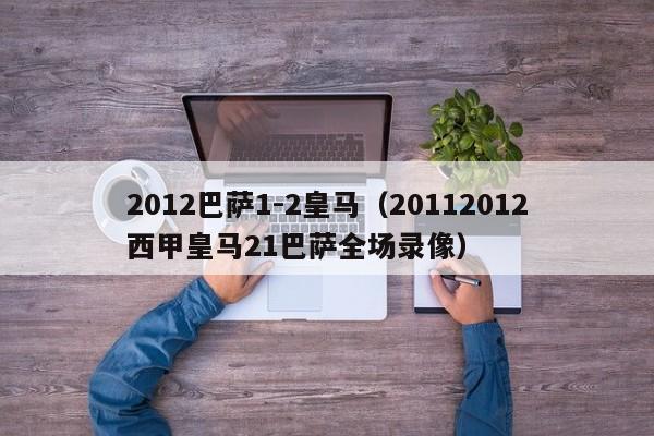 2012巴萨1-2皇马（20112012西甲皇马21巴萨全场录像）