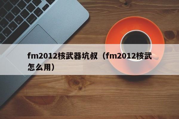 fm2012核武器坑叔（fm2012核武怎么用）