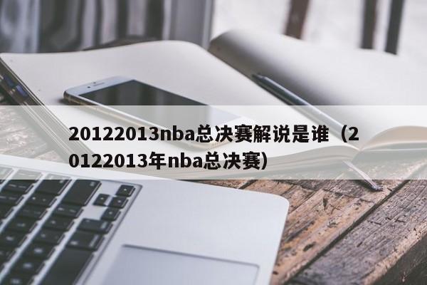 20122013nba总决赛解说是谁（20122013年nba总决赛）