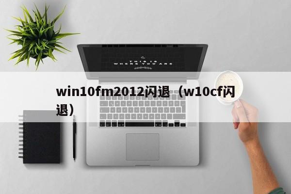 win10fm2012闪退（w10cf闪退）