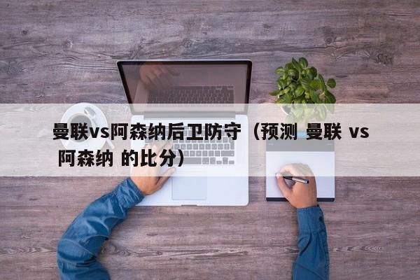 曼联vs阿森纳后卫防守（预测 曼联 vs 阿森纳 的比分）