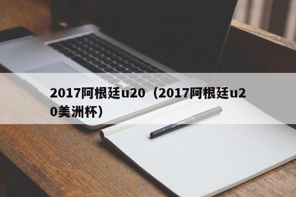 2017阿根廷u20（2017阿根廷u20美洲杯）