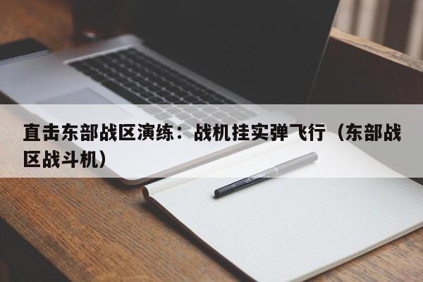 直击东部战区演练：战机挂实弹飞行（东部战区战斗机）