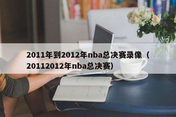 2011年到2012年nba总决赛录像（20112012年nba总决赛）