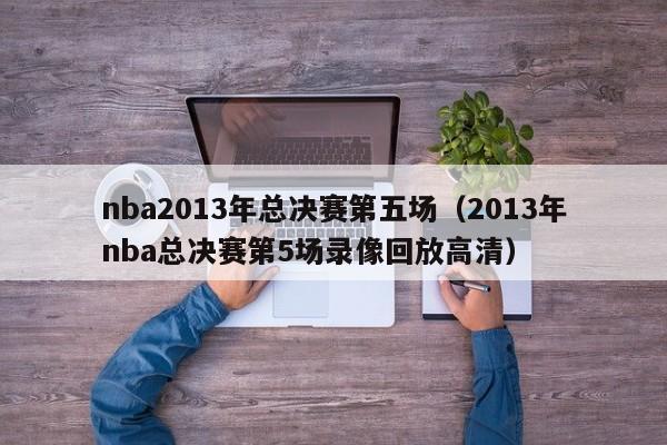 nba2013年总决赛第五场（2013年nba总决赛第5场录像回放高清）