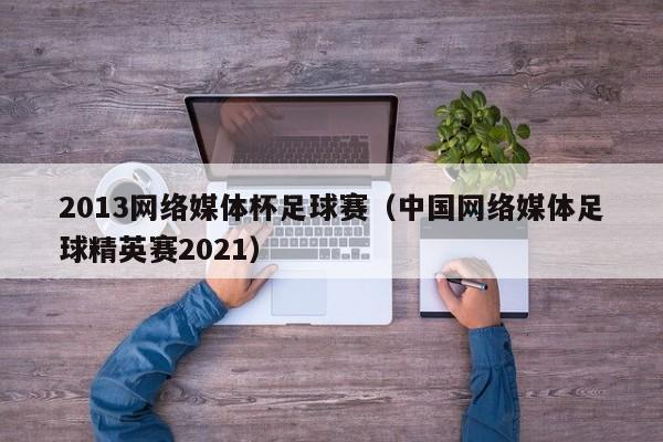 2013网络媒体杯足球赛（中国网络媒体足球精英赛2021）