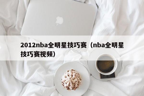 2012nba全明星技巧赛（nba全明星技巧赛视频）