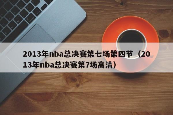 2013年nba总决赛第七场第四节（2013年nba总决赛第7场高清）