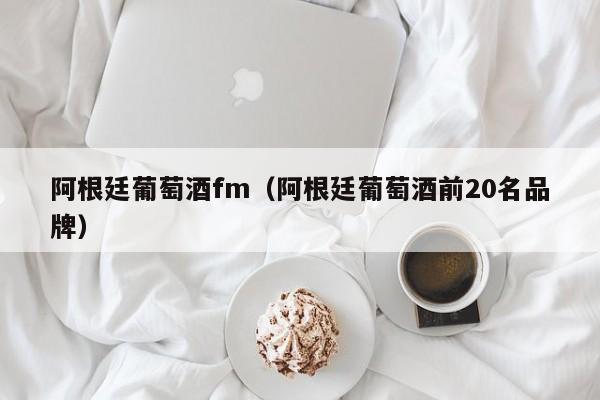 阿根廷葡萄酒fm（阿根廷葡萄酒前20名品牌）