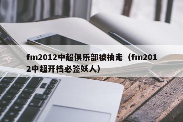 fm2012中超俱乐部被抽走（fm2012中超开档必签妖人）