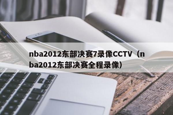 nba2012东部决赛7录像CCTV（nba2012东部决赛全程录像）