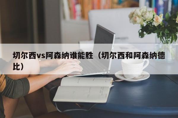 切尔西vs阿森纳谁能胜（切尔西和阿森纳德比）