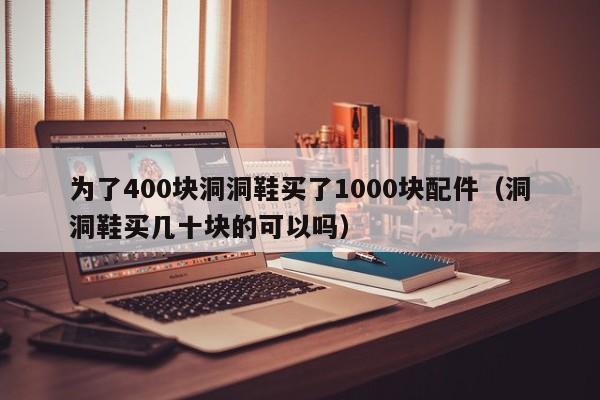 为了400块洞洞鞋买了1000块配件（洞洞鞋买几十块的可以吗）