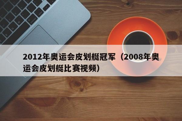 2012年奥运会皮划艇冠军（2008年奥运会皮划艇比赛视频）