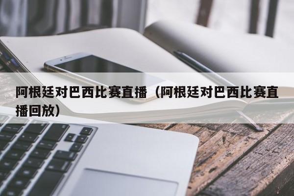 阿根廷对巴西比赛直播（阿根廷对巴西比赛直播回放）