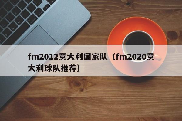 fm2012意大利国家队（fm2020意大利球队推荐）