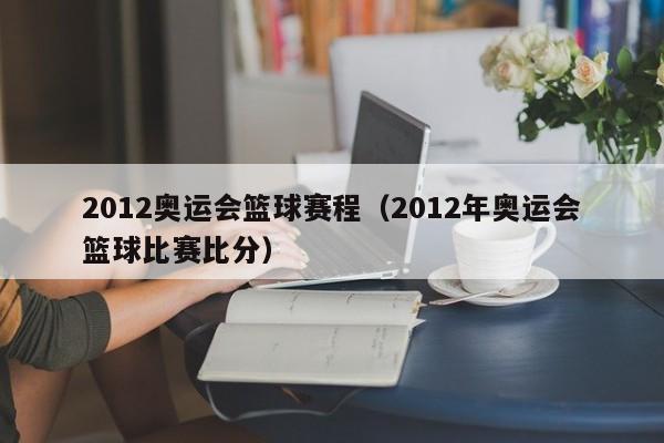 2012奥运会篮球赛程（2012年奥运会篮球比赛比分）