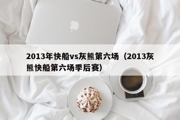 2013年快船vs灰熊第六场（2013灰熊快船第六场季后赛）