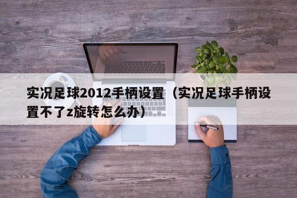 实况足球2012手柄设置（实况足球手柄设置不了z旋转怎么办）