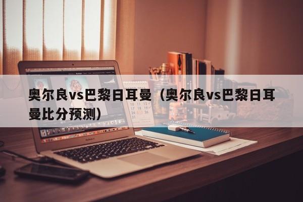 奥尔良vs巴黎日耳曼（奥尔良vs巴黎日耳曼比分预测）