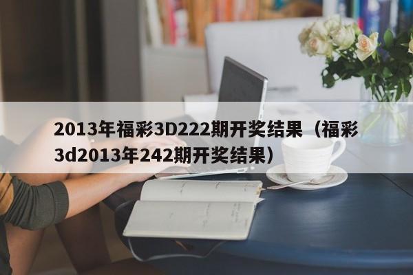 2013年福彩3D222期开奖结果（福彩3d2013年242期开奖结果）