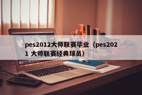 pes2012大师联赛毕业（pes2021 大师联赛经典球员）