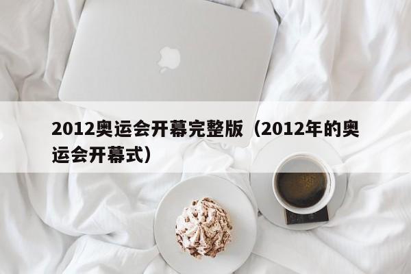 2012奥运会开幕完整版（2012年的奥运会开幕式）