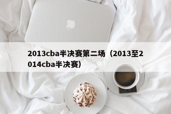 2013cba半决赛第二场（2013至2014cba半决赛）