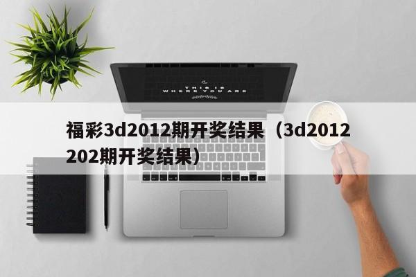 福彩3d2012期开奖结果（3d2012202期开奖结果）