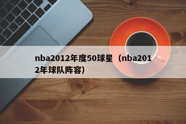 nba2012年度50球星（nba2012年球队阵容）