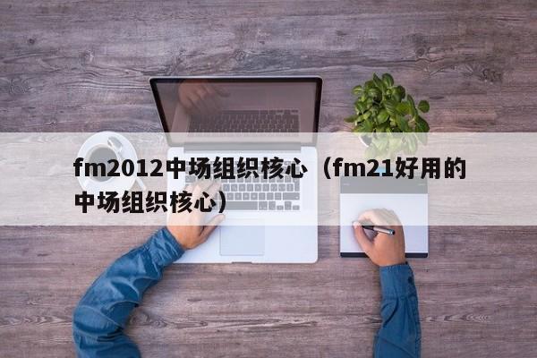 fm2012中场组织核心（fm21好用的中场组织核心）