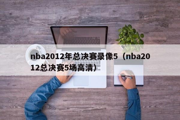 nba2012年总决赛录像5（nba2012总决赛5场高清）