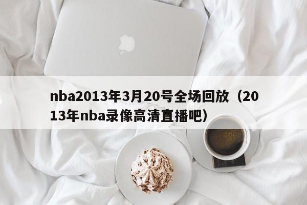 nba2013年3月20号全场回放（2013年nba录像高清直播吧）