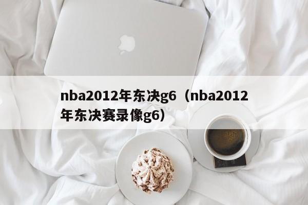 nba2012年东决g6（nba2012年东决赛录像g6）