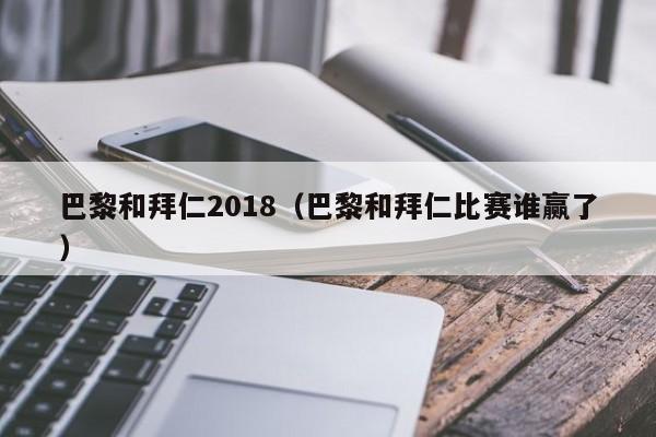 巴黎和拜仁2018（巴黎和拜仁比赛谁赢了）